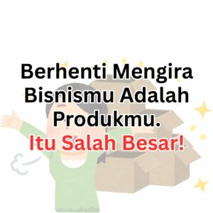 Berhenti Mengira Bisnismu Adalah Produkmu. Itu Salah Besar.